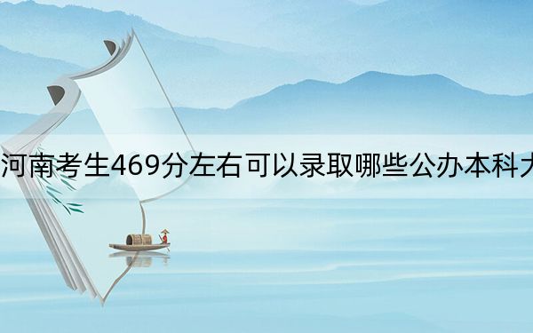 河南考生469分左右可以录取哪些公办本科大学？（附带2022-2024年469左右大学名单）