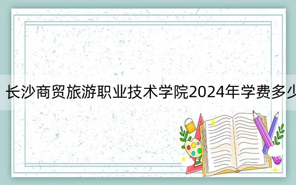 长沙商贸旅游职业技术学院2024年学费多少钱?每年最低4600元最高5060元(各专业收费标准)