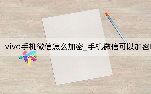 vivo手机微信怎么加密_手机微信可以加密吗