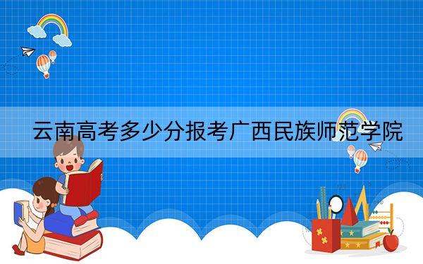 云南高考多少分报考广西民族师范学院？附2022-2024年最低录取分数线