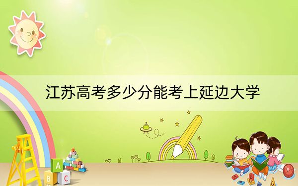 江苏高考多少分能考上延边大学？2024年历史类最低562分 物理类最低577分