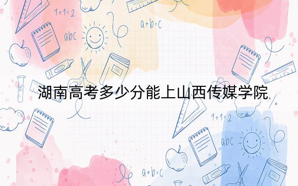 湖南高考多少分能上山西传媒学院？附2022-2024年院校最低投档线