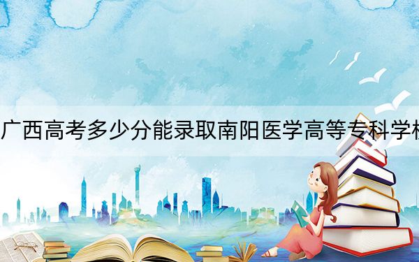 广西高考多少分能录取南阳医学高等专科学校？附2022-2024年最低录取分数线