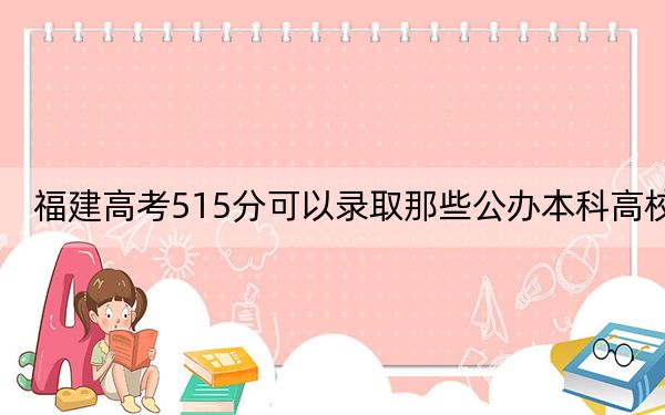 福建高考515分可以录取那些公办本科高校？（附带2022-2024年515左右大学名单）