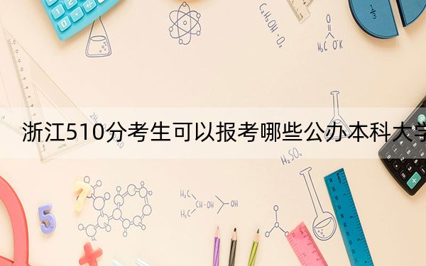 浙江510分考生可以报考哪些公办本科大学？ 2025年高考可以填报17所大学