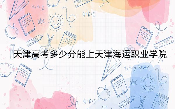 天津高考多少分能上天津海运职业学院？2024年综合投档线225分