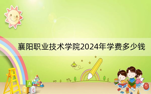 襄阳职业技术学院2024年学费多少钱？每年5000元-6500元（各专业收费标准）
