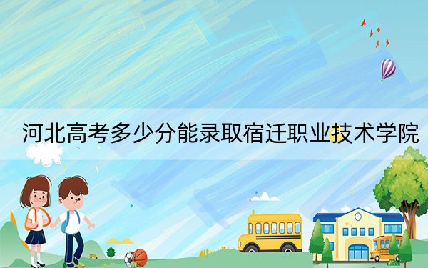 河北高考多少分能录取宿迁职业技术学院？2024年历史类投档线262分 物理类333分