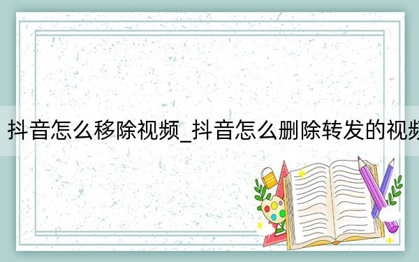 抖音怎么移除视频_抖音怎么删除转发的视频