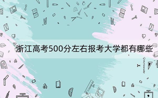 浙江高考500分左右报考大学都有哪些？（供2025届高三考生参考）
