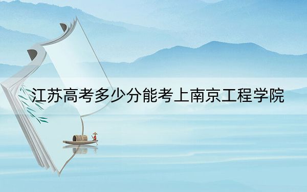 江苏高考多少分能考上南京工程学院？附2022-2024年最低录取分数线