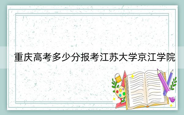 重庆高考多少分报考江苏大学京江学院？2024年历史类投档线465分 物理类最低430分