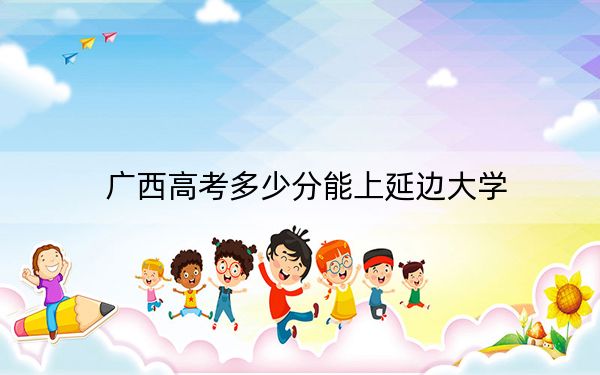 广西高考多少分能上延边大学？附近三年最低院校投档线