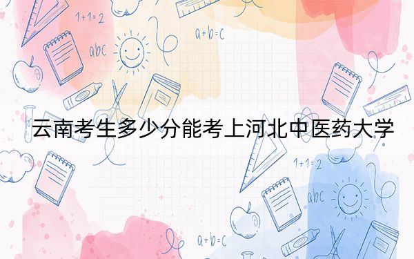 云南考生多少分能考上河北中医药大学？附带近三年最低录取分数线