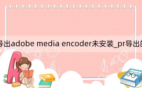 pr导出adobe media encoder未安装_pr导出的时候encoder未安装