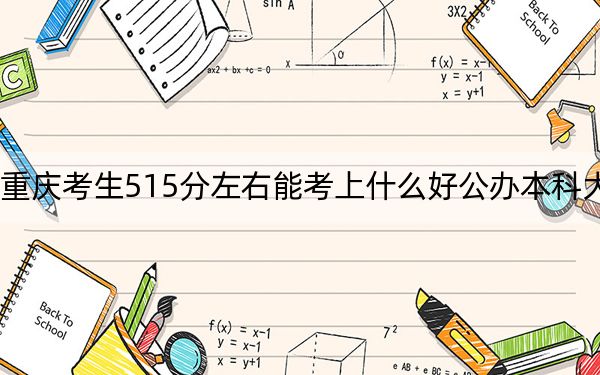 重庆考生515分左右能考上什么好公办本科大学？（附带2022-2024年515左右大学名单）