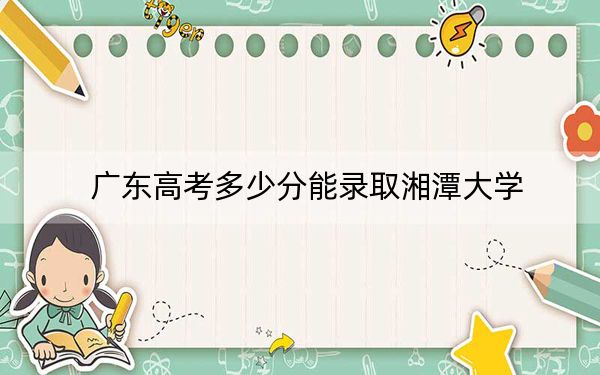 广东高考多少分能录取湘潭大学？附2022-2024年最低录取分数线