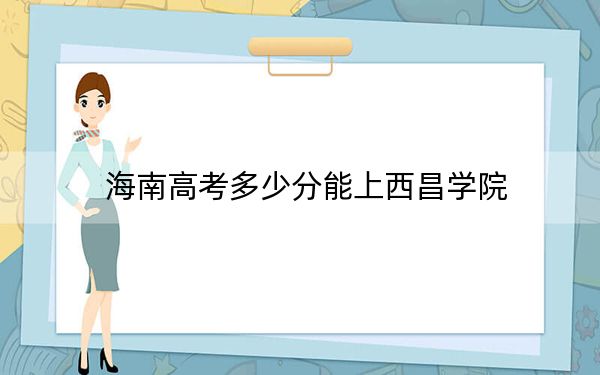 海南高考多少分能上西昌学院？附2022-2024年最低录取分数线