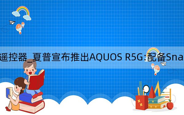 建议夏普电视机重新配备遥控器_夏普宣布推出AQUOS R5G:配备Snapdragon865 120Hz液晶显示器和四个摄像头