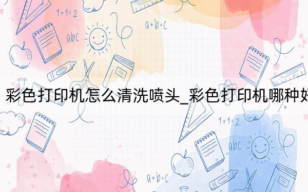 彩色打印机怎么清洗喷头_彩色打印机哪种好