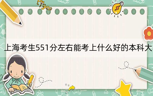 上海考生551分左右能考上什么好的本科大学？（附带近三年高校录取名单）