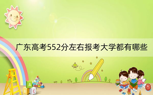 广东高考552分左右报考大学都有哪些？（附带近三年高考大学录取名单）