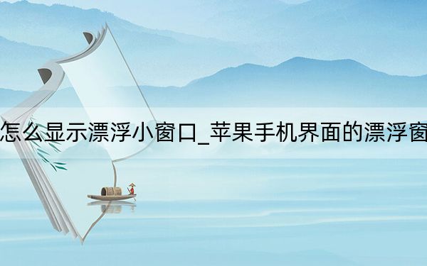 苹果手机怎么显示漂浮小窗口_苹果手机界面的漂浮窗口怎么设置