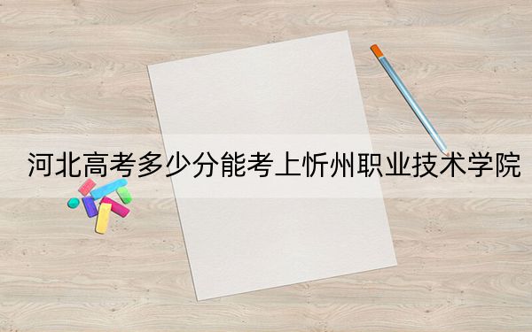 河北高考多少分能考上忻州职业技术学院？2024年历史类录取分364分 物理类录取分393分