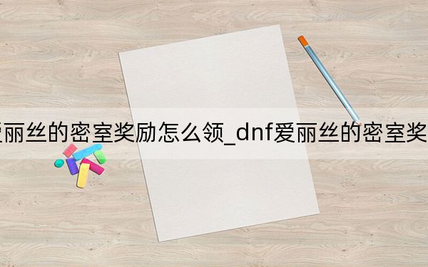 dnf爱丽丝的密室奖励怎么领_dnf爱丽丝的密室奖励领取详情