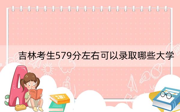 吉林考生579分左右可以录取哪些大学？ 2024年一共0所大学录取