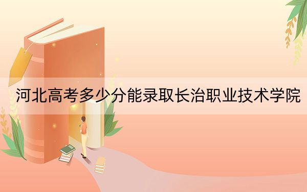 河北高考多少分能录取长治职业技术学院？附2022-2024年最低录取分数线