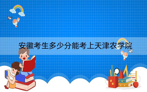 安徽考生多少分能考上天津农学院？附带近三年最低录取分数线