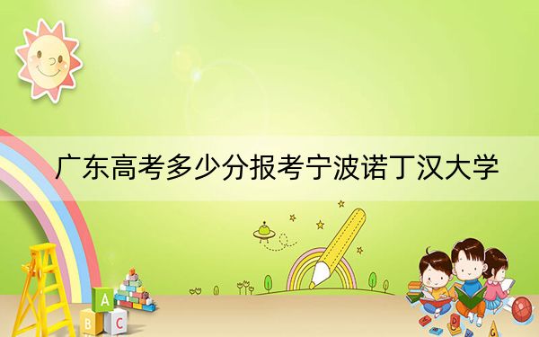 广东高考多少分报考宁波诺丁汉大学？2024年历史类最低561分 物理类投档线587分