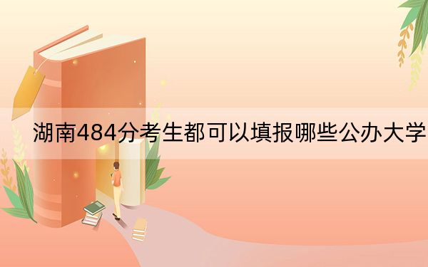湖南484分考生都可以填报哪些公办大学？ 2025年高考可以填报70所大学