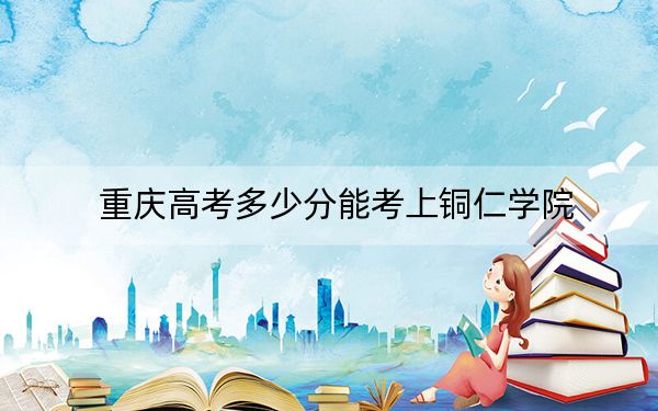 重庆高考多少分能考上铜仁学院？2024年历史类503分 物理类投档线490分