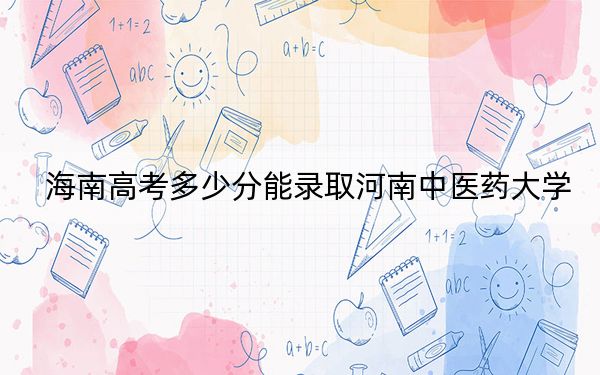 海南高考多少分能录取河南中医药大学？附带近三年最低录取分数线