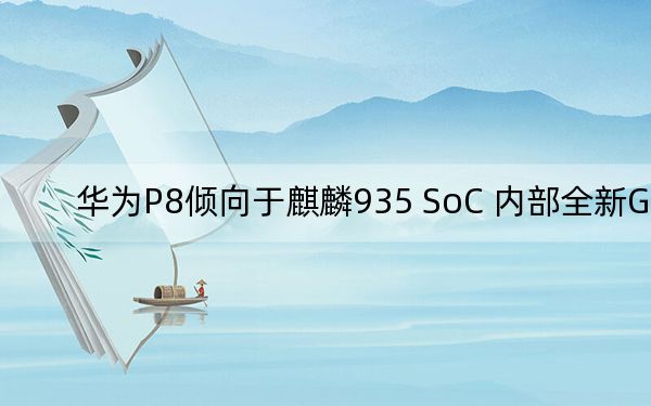 华为P8倾向于麒麟935 SoC 内部全新GPU
