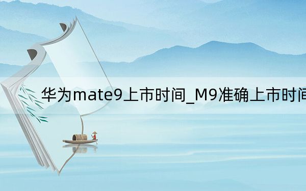 华为mate9上市时间_M9准确上市时间
