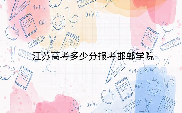 江苏高考多少分报考邯郸学院？附2022-2024年最低录取分数线