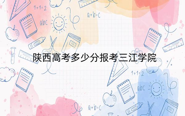 陕西高考多少分报考三江学院？附2022-2024年院校最低投档线