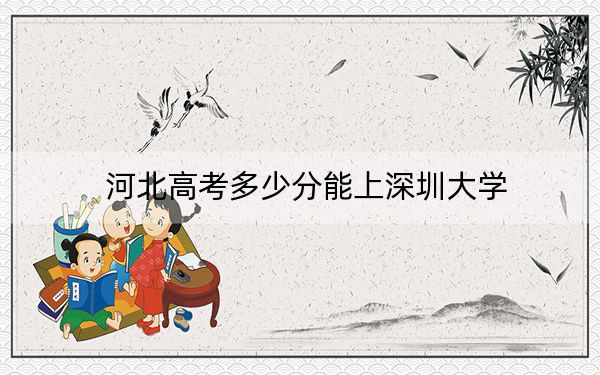河北高考多少分能上深圳大学？附2022-2024年院校投档线