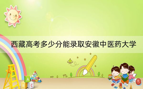 西藏高考多少分能录取安徽中医药大学？2024年分