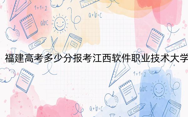 福建高考多少分报考江西软件职业技术大学？2024年历史类录取分431分 物理类最低462分