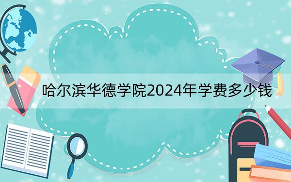 哈尔滨华德学院2024年学费多少钱？每年25800元到29800元（各专业收费标准）