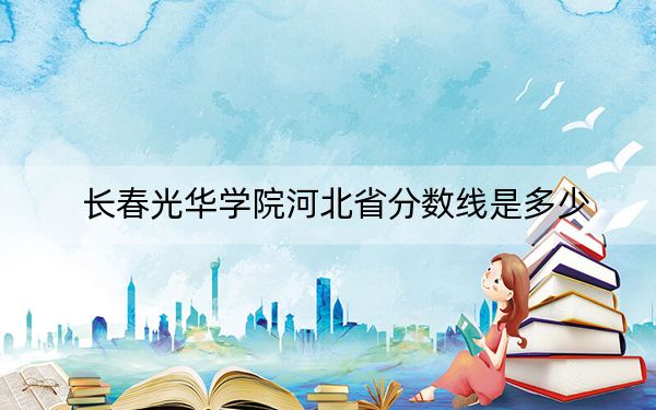 长春光华学院河北省分数线是多少？2025年河北考生参考