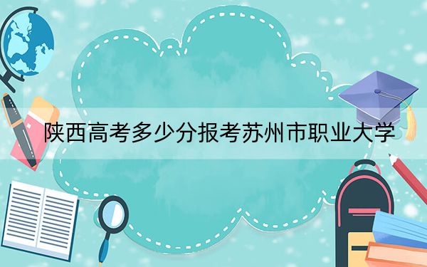 陕西高考多少分报考苏州市职业大学？2024年文科396分 理科最低361分