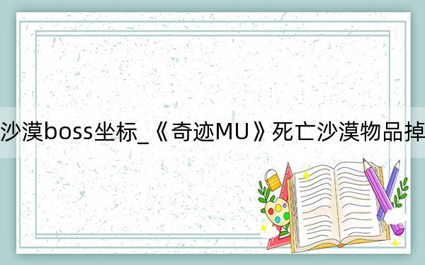 奇迹死亡沙漠boss坐标_《奇迹MU》死亡沙漠物品掉落详细介绍攻略