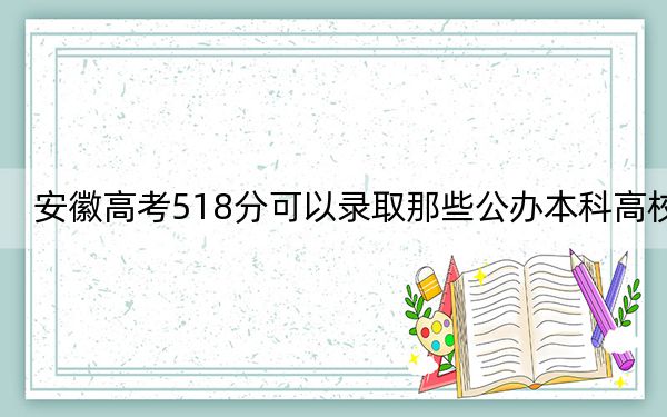 安徽高考518分可以录取那些公办本科高校？