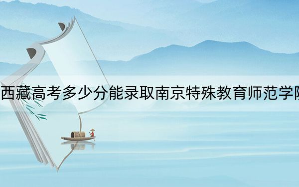 西藏高考多少分能录取南京特殊教育师范学院？附2022-2024年最低录取分数线