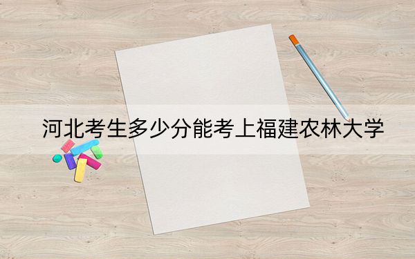河北考生多少分能考上福建农林大学？附2022-2024年最低录取分数线